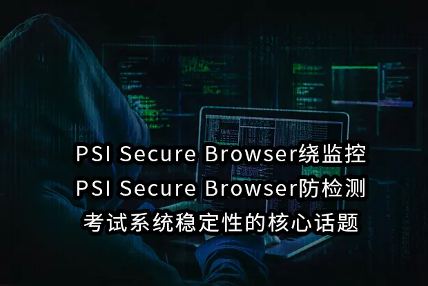 PSI Secure Browser绕监控与PSI Secure Browser防检测：考试系统稳定性的核心话题