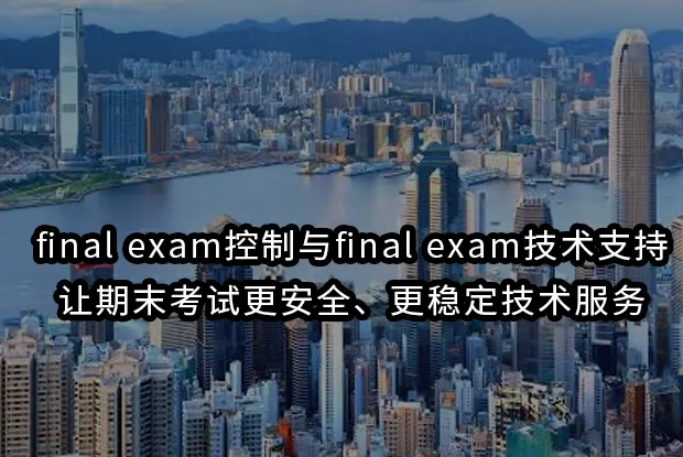 final exam控制与final exam技术支持:让期末考试更安全、更稳定技术服务