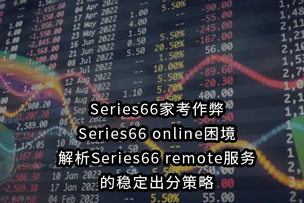 Series66家考作弊/Series66 online困境,解析Series66 remote服务的稳定出分策略
