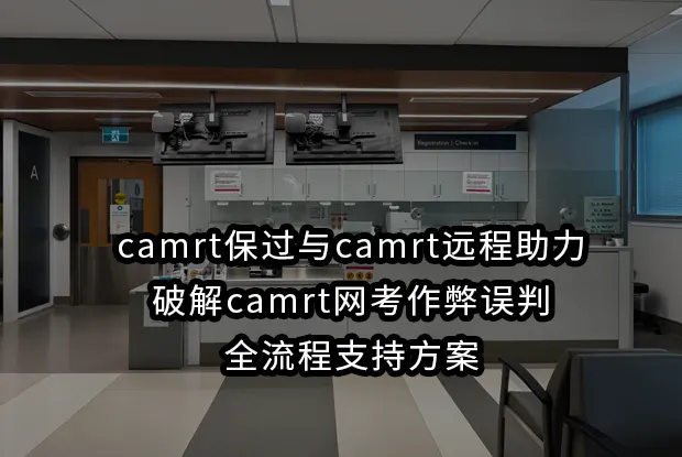 camrt保过与camrt远程助力,破解camrt网考作弊误判的全流程支持方案