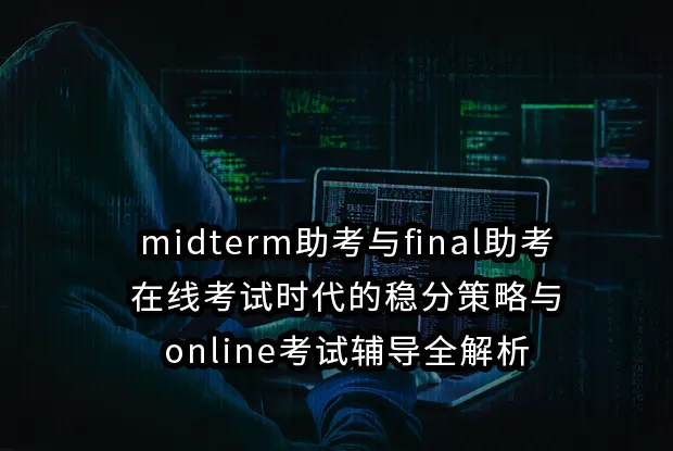 midterm助考与final助考:在线考试时代的稳分策略与online考试辅导全解析