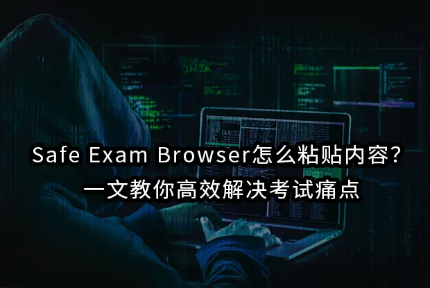 Safe Exam Browser怎么粘贴内容？一文教你高效解决考试痛点