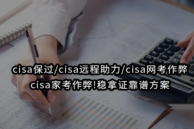 cisa保过/cisa远程助力/cisa网考作弊/cisa家考作弊!稳拿证靠谱方案