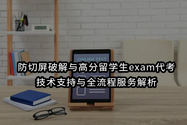 防切屏破解与高分留学生exam代考:技术支持与全流程服务解析