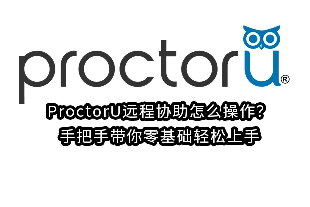 ProctorU远程协助怎么操作?手把手带你零基础轻松上手