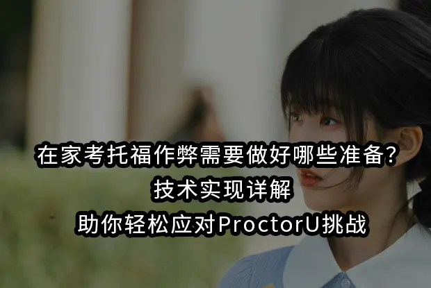 在家考托福作弊需要做好哪些准备？技术实现详解助你轻松应对ProctorU挑战