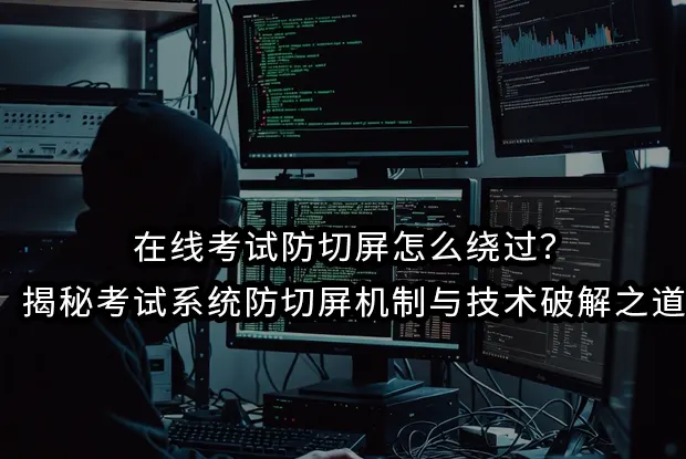 在线考试防切屏怎么绕过？揭秘考试系统防切屏机制与技术破解之道