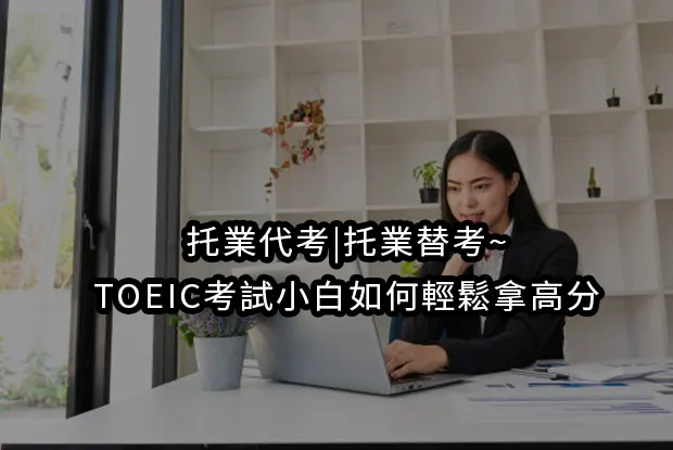托業代考|托業替考~TOEIC考試小白如何輕鬆拿高分