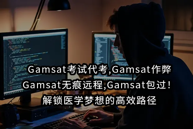 Gamsat考试代考,Gamsat作弊,Gamsat无痕远程,Gamsat包过！解锁医学梦想的高效路径
