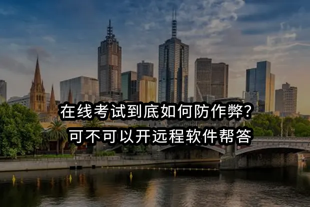 在线考试到底如何防作弊？可不可以开远程软件帮答