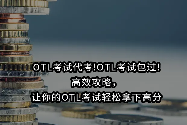 OTL考试代考!OTL考试包过!高效攻略，让你的OTL考试轻松拿下高分