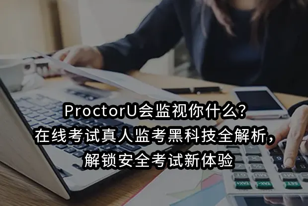 ProctorU会监视你什么?在线考试真人监考黑科技全解析,解锁安全考试新体验