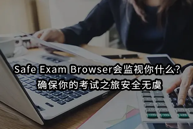 Safe Exam Browser会监视你什么？确保你的考试之旅安全无虞