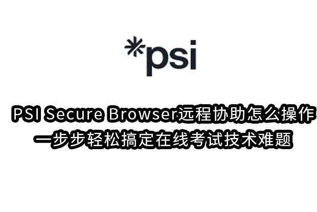 PSI Secure Browser远程协助怎么操作：一步步轻松搞定在线考试技术难题