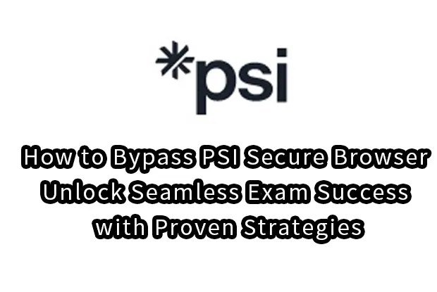 How to Bypass PSI Secure Browser: Unlock Seamless Exam Success with Proven Strategies