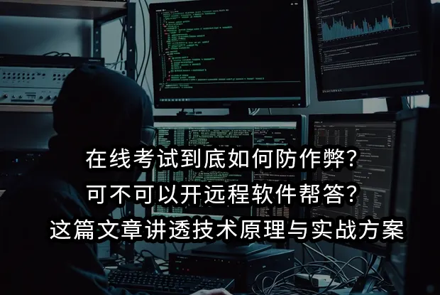 在线考试到底如何防作弊？可不可以开远程软件帮答？这篇文章讲透技术原理与实战方案