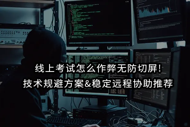 线上考试怎么作弊无防切屏!技术规避方案&稳定远程协助推荐