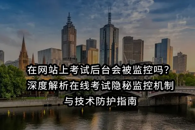 在网站上考试后台会被监控吗？深度解析在线考试隐秘监控机制与技术防护指南