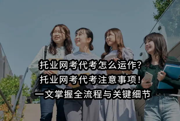 托业网考代考怎么运作？托业网考代考注意事项！一文掌握全流程与关键细节