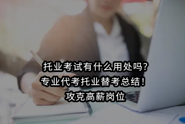 托业考试有什么用处吗?专业代考托业替考总结！攻克高薪岗位
