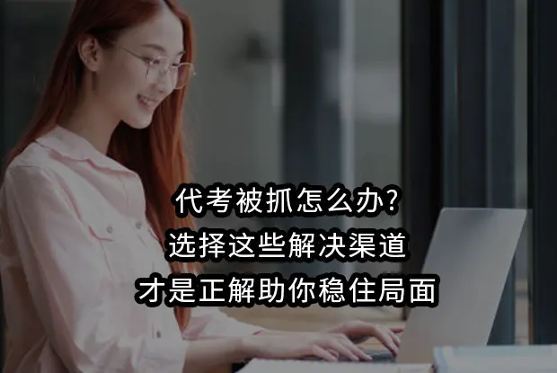 代考被抓怎么办?选择这些解决渠道才是正解助你稳住局面