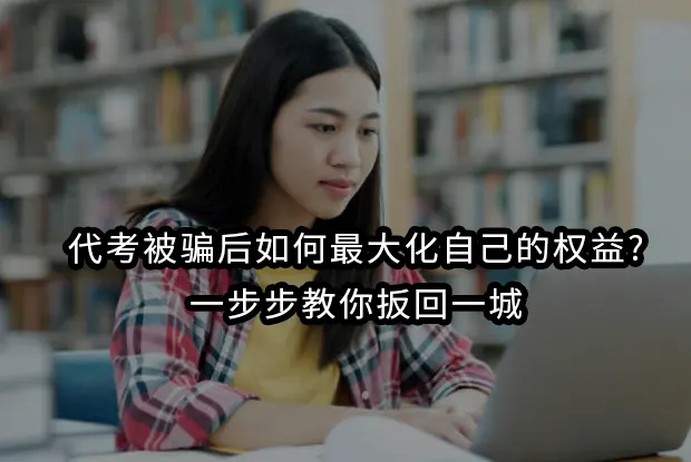 代考被骗后如何最大化自己的权益?一步步教你扳回一城