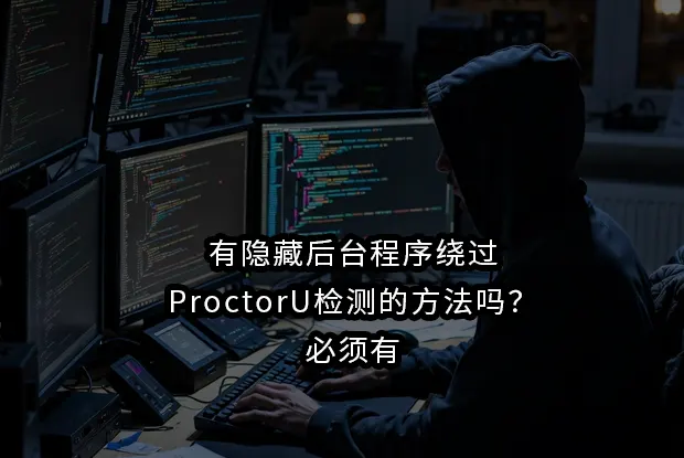 有隐藏后台程序绕过ProctorU检测的方法吗？必须有