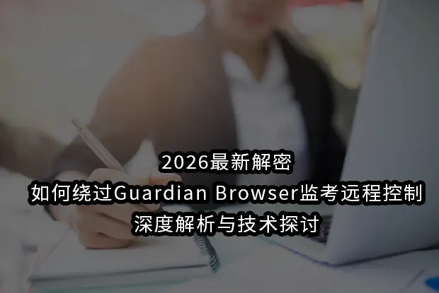 2026最新如何绕过guardian browser监考远程控制深度解析与技术探讨