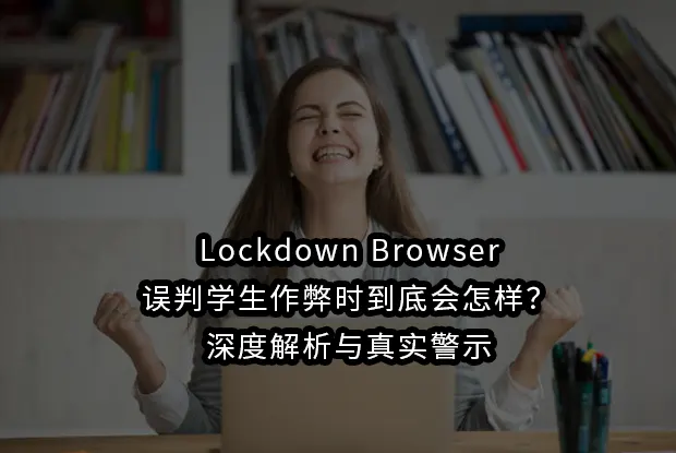 Lockdown Browser误判学生作弊时到底会怎样？深度解析与真实警示