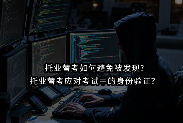 托业替考如何避免被发现?托业替考应对考试中的身份验证?