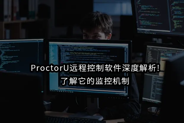 ProctorU远程控制软件深度解析!了解它的监控机制