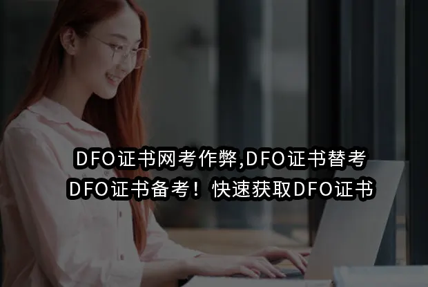 DFO证书网考作弊,DFO证书替考,DFO证书备考！快速获取DFO证书