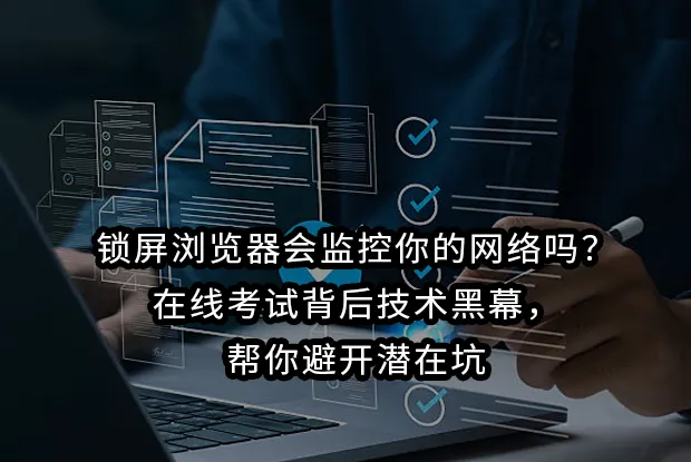 锁屏浏览器会监控你的网络吗?在线考试背后技术黑幕,帮你避开潜在坑