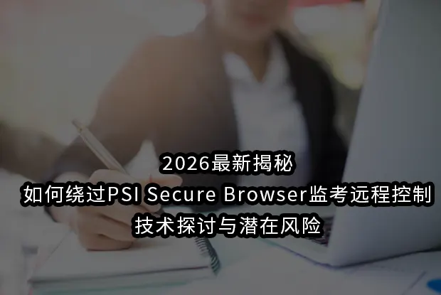 2026最新揭秘如何绕过psi secure browser监考远程控制：技术探讨与潜在风险