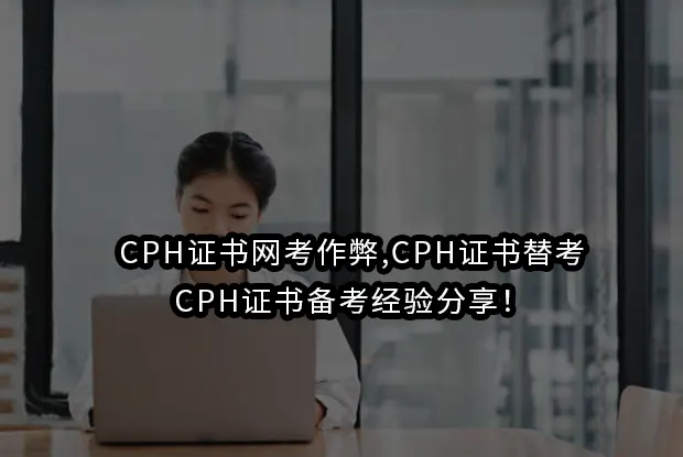 CPH证书网考作弊,CPH证书替考,CPH证书备考经验分享！
