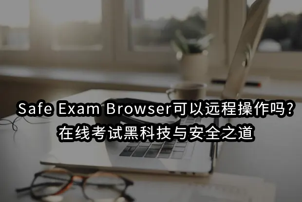Safe Exam Browser可以远程操作吗?在线考试黑科技与安全之道