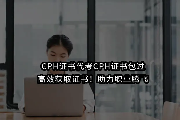 CPH证书代考CPH证书包过：高效获取证书！助力职业腾飞