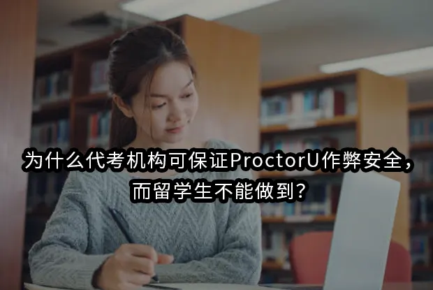 为什么代考机构可保证ProctorU作弊安全,而留学生不能做到？