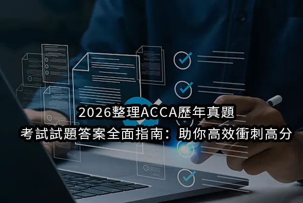 2026整理ACCA歷年真題-考試試題答案全面指南：助你高效衝刺高分