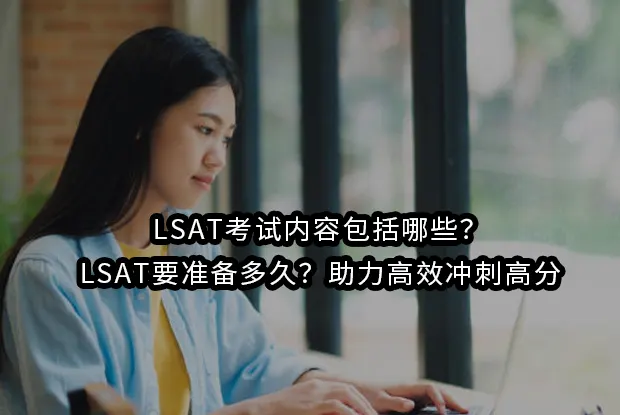 LSAT考试内容包括哪些？LSAT要准备多久？助力高效冲刺高分