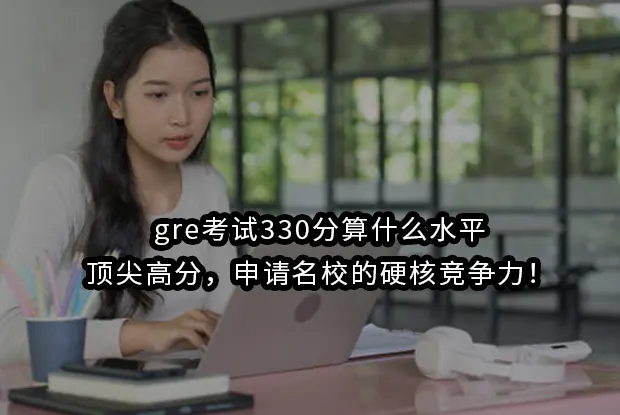 gre考试330分算什么水平:顶尖高分，申请名校的硬核竞争力！
