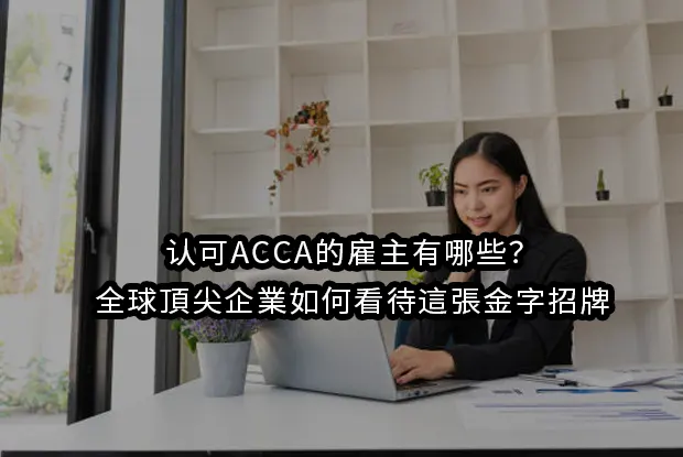 认可ACCA的雇主有哪些？全球頂尖企業如何看待這張金字招牌