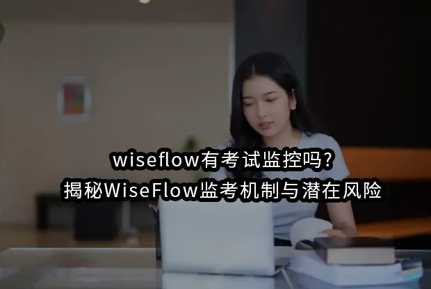wiseflow有考试监控吗?揭秘WiseFlow监考机制与潜在风险