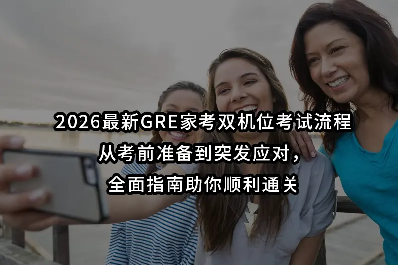 2026最新GRE家考双机位考试流程:从考前准备到突发应对，全面指南助你顺利通关