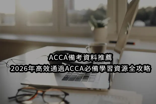 ACCA備考資料推薦：2026年高效通過ACCA必備學習資源全攻略