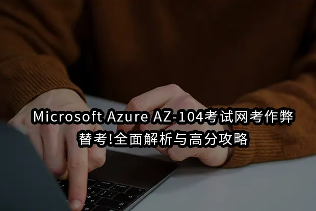 Microsoft Azure AZ-104考试网考作弊/替考!全面解析与高分攻略