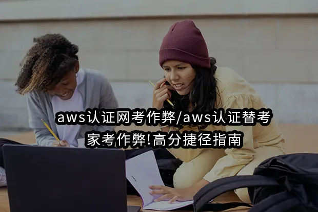 aws认证网考作弊/aws认证替考/家考作弊!高分捷径指南