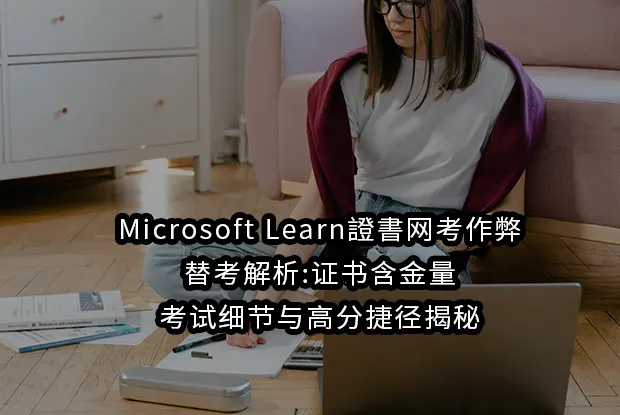 Microsoft Learn證書网考作弊/替考解析:证书含金量、考试细节与高分捷径揭秘