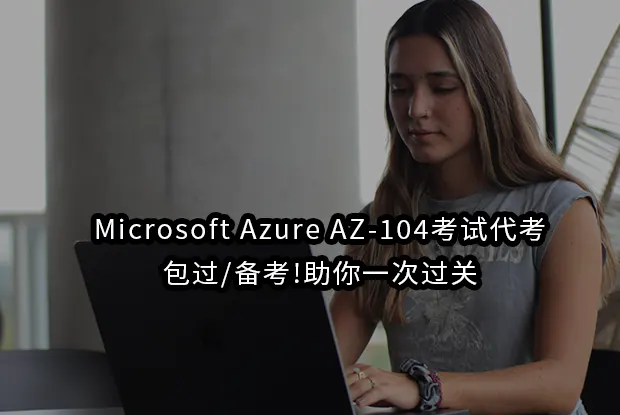 Microsoft Azure AZ-104考试代考/包过/备考!助你一次过关