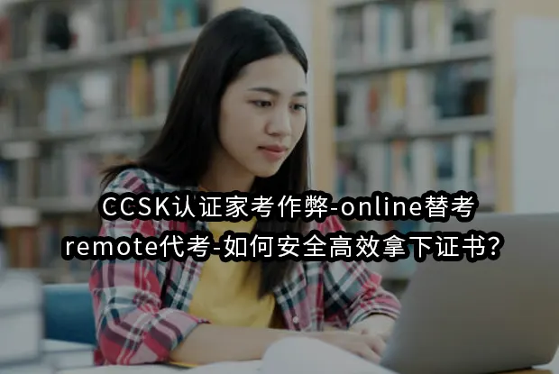 CCSK认证家考作弊-online替考-remote代考-如何安全高效拿下证书？